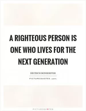 A righteous person is one who lives for the next generation Picture Quote #1