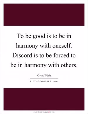 To be good is to be in harmony with oneself. Discord is to be forced to be in harmony with others Picture Quote #1