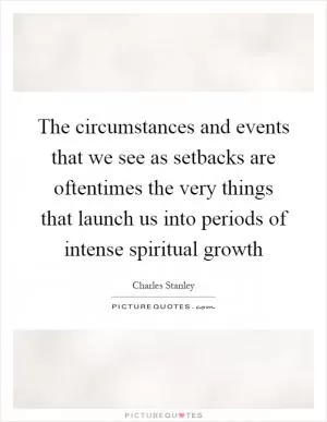 The circumstances and events that we see as setbacks are oftentimes the very things that launch us into periods of intense spiritual growth Picture Quote #1