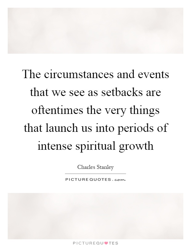 The circumstances and events that we see as setbacks are oftentimes the very things that launch us into periods of intense spiritual growth Picture Quote #1