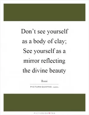 Don’t see yourself as a body of clay; See yourself as a mirror reflecting the divine beauty Picture Quote #1