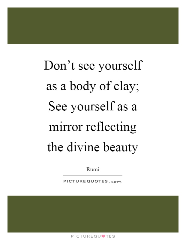 Don't see yourself as a body of clay; See yourself as a mirror reflecting the divine beauty Picture Quote #1