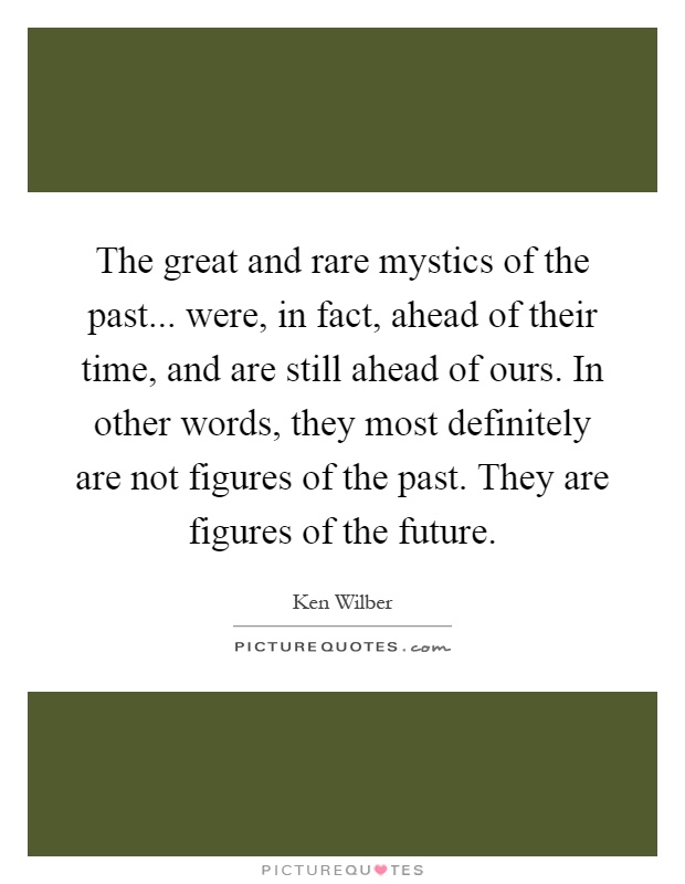 The great and rare mystics of the past... were, in fact, ahead of their time, and are still ahead of ours. In other words, they most definitely are not figures of the past. They are figures of the future Picture Quote #1