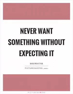 Never want something without expecting it Picture Quote #1