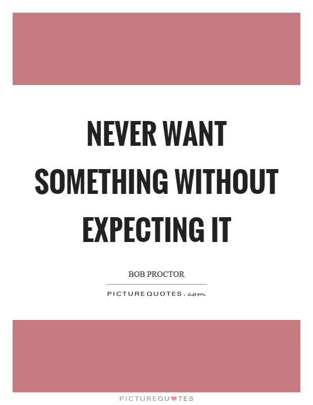 Never want something without expecting it Picture Quote #1
