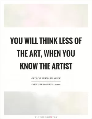 You will think less of the art, when you know the artist Picture Quote #1