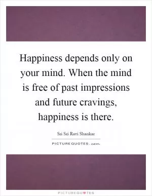 Happiness depends only on your mind. When the mind is free of past impressions and future cravings, happiness is there Picture Quote #1