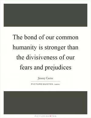 The bond of our common humanity is stronger than the divisiveness of our fears and prejudices Picture Quote #1