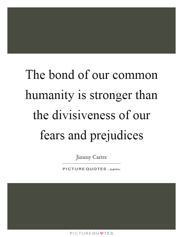 The bond of our common humanity is stronger than the divisiveness of our fears and prejudices Picture Quote #1