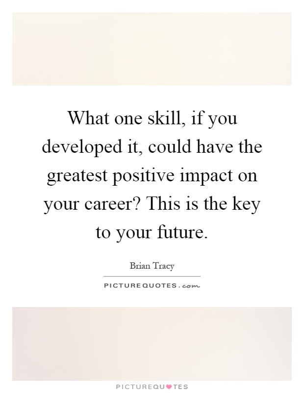 What one skill, if you developed it, could have the greatest positive impact on your career? This is the key to your future Picture Quote #1