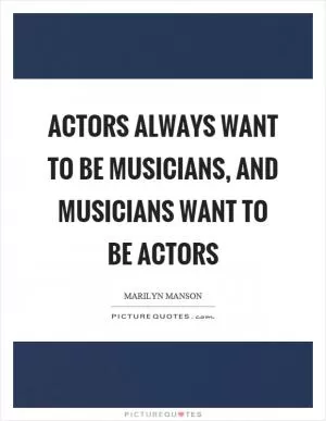 Actors always want to be musicians, and musicians want to be actors Picture Quote #1