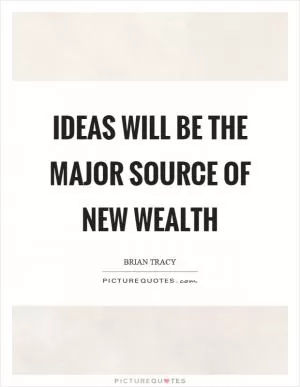 Ideas will be the major source of new wealth Picture Quote #1
