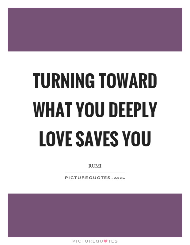 Turning toward what you deeply love saves you Picture Quote #1
