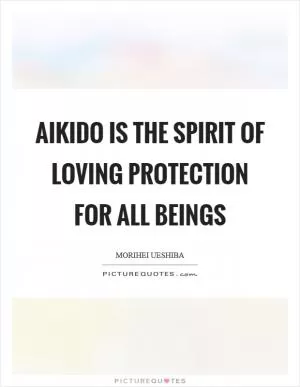 Aikido is the spirit of loving protection for all beings Picture Quote #1