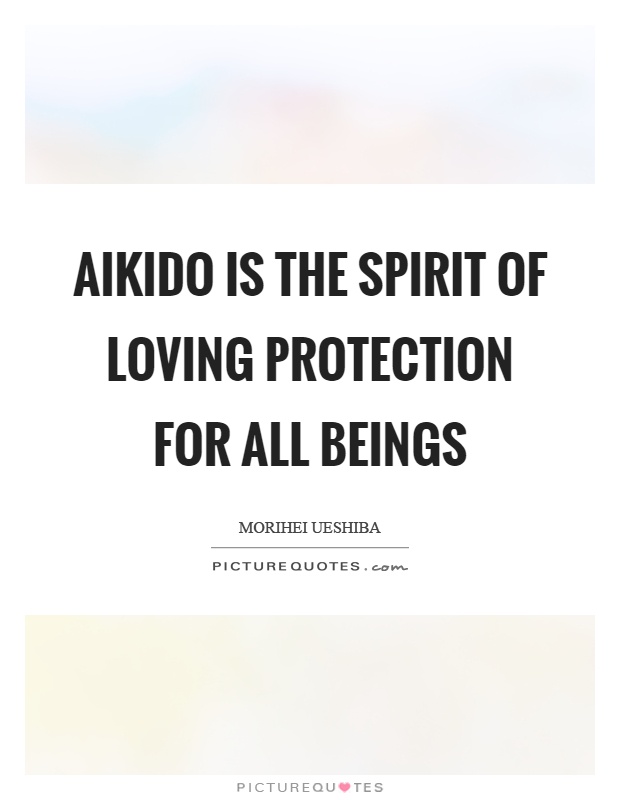 Aikido is the spirit of loving protection for all beings Picture Quote #1