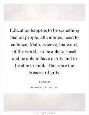 Education happens to be something that all people, all cultures, need to embrace. Math, science, the words of the world. To be able to speak and be able to have clarity and to be able to think. Those are the greatest of gifts Picture Quote #1