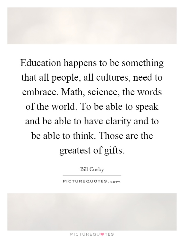 Education happens to be something that all people, all cultures, need to embrace. Math, science, the words of the world. To be able to speak and be able to have clarity and to be able to think. Those are the greatest of gifts Picture Quote #1