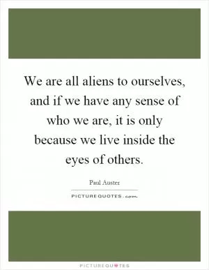 We are all aliens to ourselves, and if we have any sense of who we are, it is only because we live inside the eyes of others Picture Quote #1