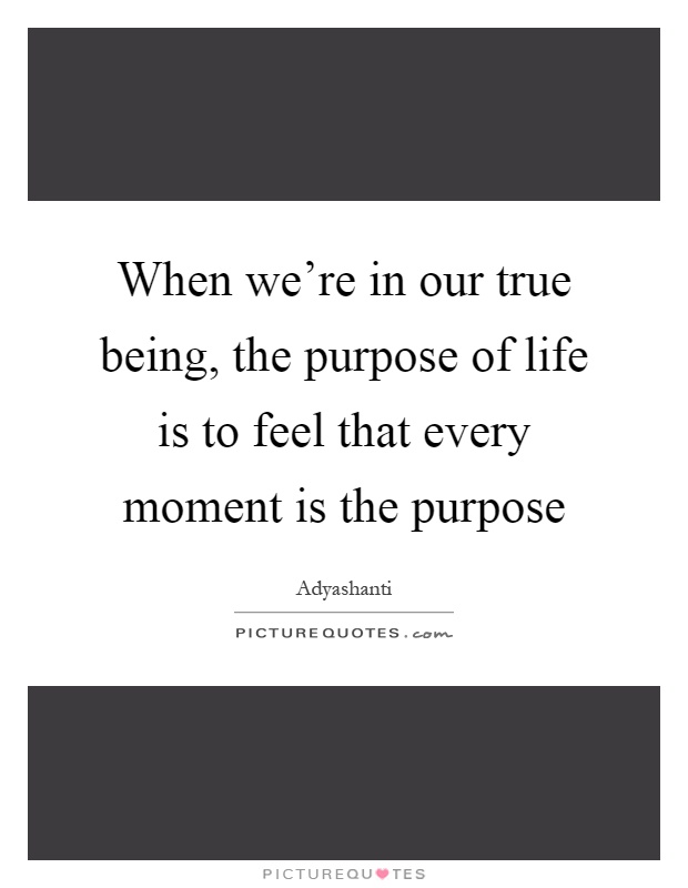 When we're in our true being, the purpose of life is to feel that every moment is the purpose Picture Quote #1