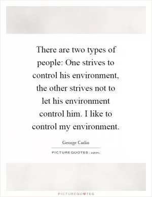 There are two types of people: One strives to control his environment, the other strives not to let his environment control him. I like to control my environment Picture Quote #1