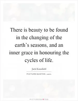 There is beauty to be found in the changing of the earth’s seasons, and an inner grace in honouring the cycles of life Picture Quote #1