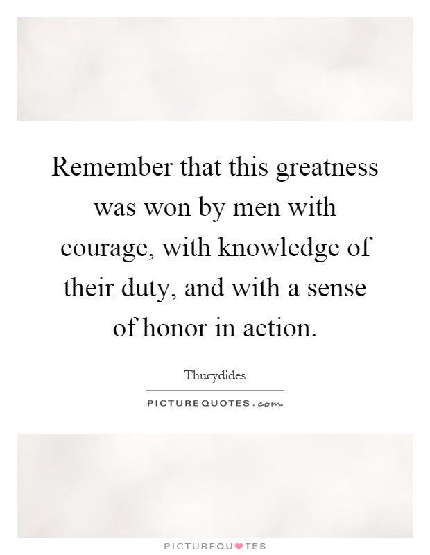 Remember that this greatness was won by men with courage, with knowledge of their duty, and with a sense of honor in action Picture Quote #1