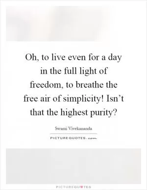 Oh, to live even for a day in the full light of freedom, to breathe the free air of simplicity! Isn’t that the highest purity? Picture Quote #1