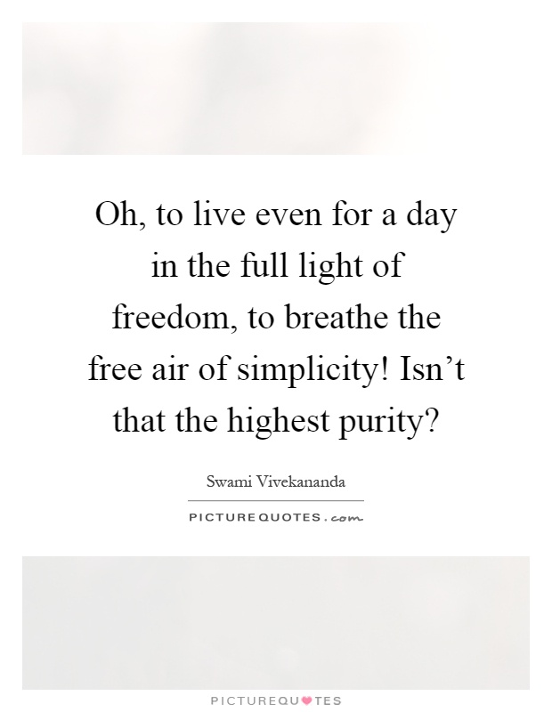 Oh, to live even for a day in the full light of freedom, to breathe the free air of simplicity! Isn't that the highest purity? Picture Quote #1