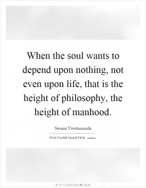 When the soul wants to depend upon nothing, not even upon life, that is the height of philosophy, the height of manhood Picture Quote #1