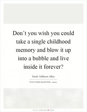 Don’t you wish you could take a single childhood memory and blow it up into a bubble and live inside it forever? Picture Quote #1