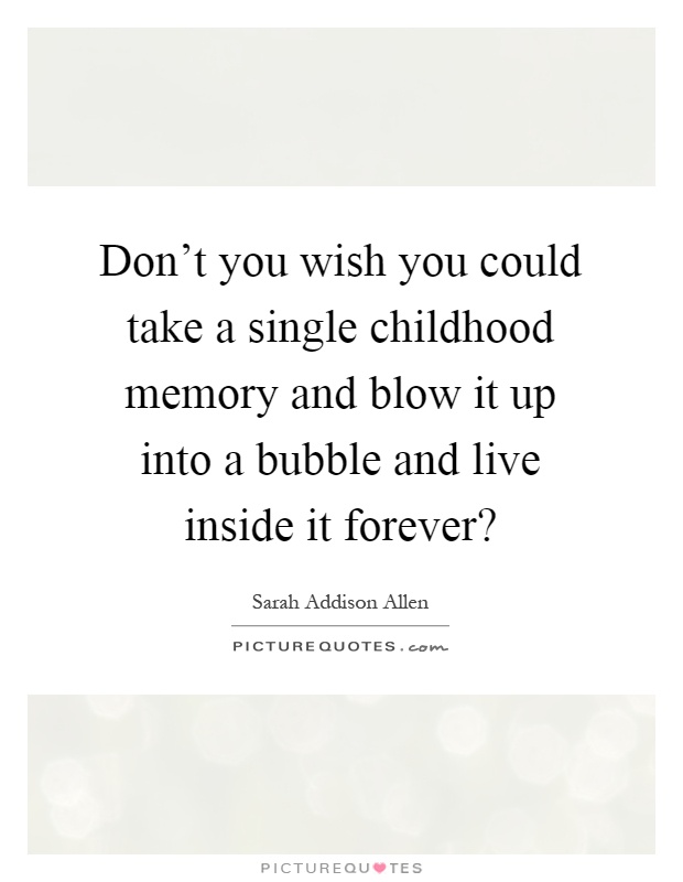 Don't you wish you could take a single childhood memory and blow it up into a bubble and live inside it forever? Picture Quote #1