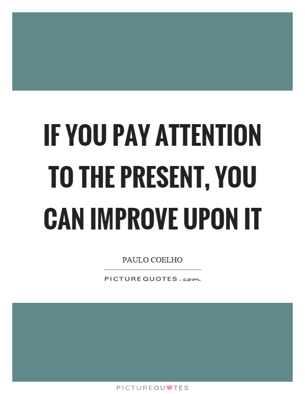 If you pay attention to the present, you can improve upon it Picture Quote #1