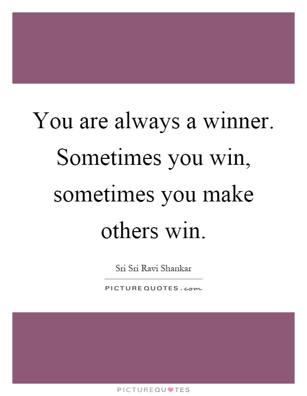 You are always a winner. Sometimes you win, sometimes you make others win Picture Quote #1