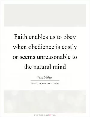 Faith enables us to obey when obedience is costly or seems unreasonable to the natural mind Picture Quote #1