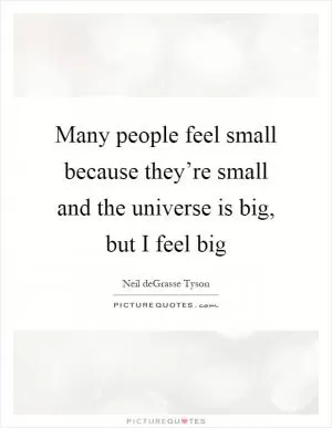 Many people feel small because they’re small and the universe is big, but I feel big Picture Quote #1