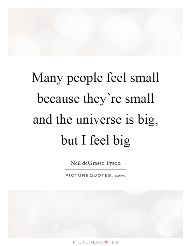 Many people feel small because they're small and the universe is big, but I feel big Picture Quote #1