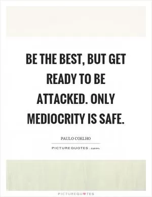 Be the best, but get ready to be attacked. Only mediocrity is safe Picture Quote #1