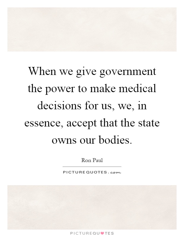 When we give government the power to make medical decisions for us, we, in essence, accept that the state owns our bodies Picture Quote #1