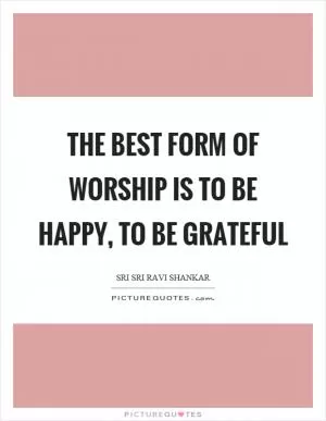 The best form of worship is to be happy, to be grateful Picture Quote #1