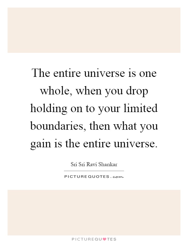 The entire universe is one whole, when you drop holding on to your limited boundaries, then what you gain is the entire universe Picture Quote #1
