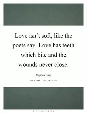 Love isn’t soft, like the poets say. Love has teeth which bite and the wounds never close Picture Quote #1