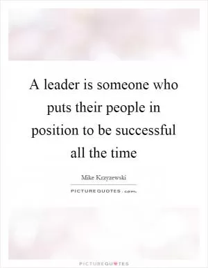A leader is someone who puts their people in position to be successful all the time Picture Quote #1