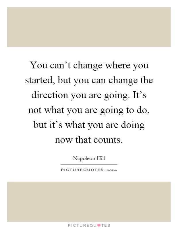 You can't change where you started, but you can change the direction you are going. It's not what you are going to do, but it's what you are doing now that counts Picture Quote #1