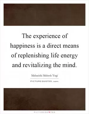The experience of happiness is a direct means of replenishing life energy and revitalizing the mind Picture Quote #1