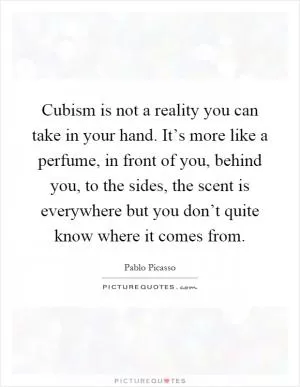 Cubism is not a reality you can take in your hand. It’s more like a perfume, in front of you, behind you, to the sides, the scent is everywhere but you don’t quite know where it comes from Picture Quote #1