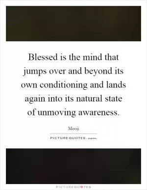 Blessed is the mind that jumps over and beyond its own conditioning and lands again into its natural state of unmoving awareness Picture Quote #1