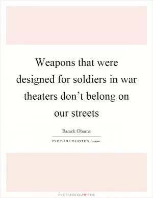 Weapons that were designed for soldiers in war theaters don’t belong on our streets Picture Quote #1