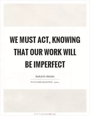 We must act, knowing that our work will be imperfect Picture Quote #1