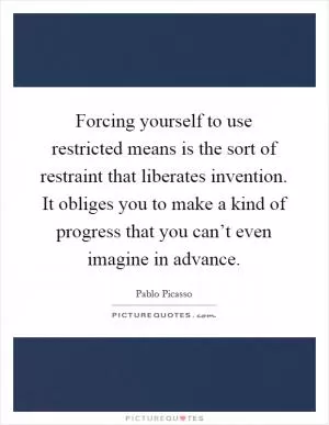 Forcing yourself to use restricted means is the sort of restraint that liberates invention. It obliges you to make a kind of progress that you can’t even imagine in advance Picture Quote #1
