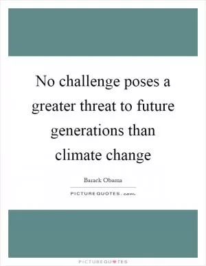 No challenge poses a greater threat to future generations than climate change Picture Quote #1